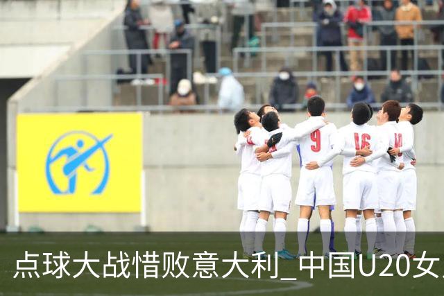 点球大战惜败意大利 中国U20女足无缘世界杯八强